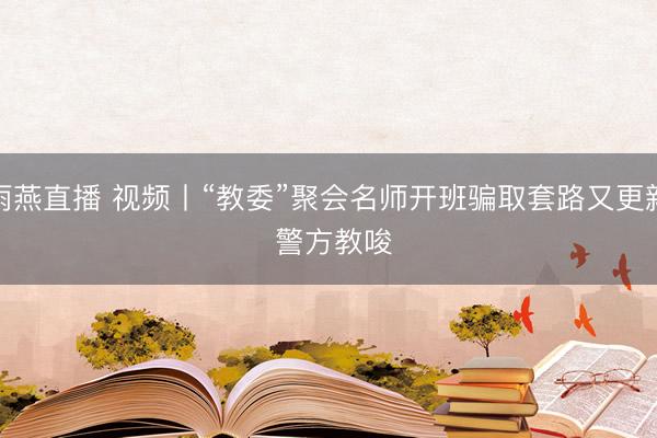 雨燕直播 视频丨“教委”聚会名师开班骗取套路又更新 警方教唆
