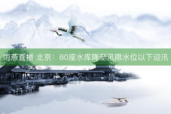 雨燕直播 北京:80座水库降至汛限水位以下迎汛