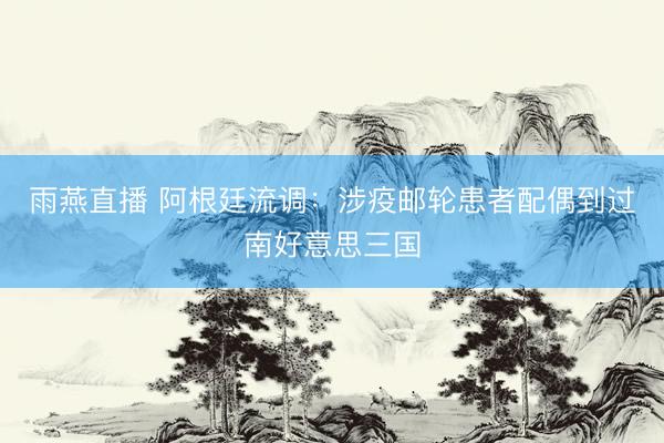 雨燕直播 阿根廷流调:涉疫邮轮患者配偶到过南好意思三国