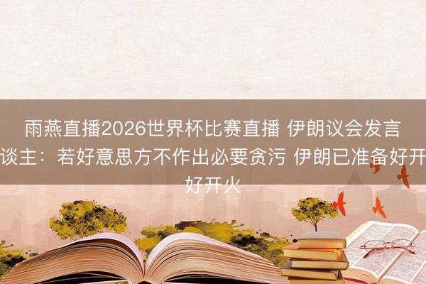 雨燕直播2026世界杯比赛直播 伊朗议会发言东谈主:若好意思方不作出必要贪污 伊朗已准备好开火