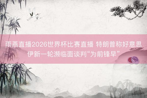 雨燕直播2026世界杯比赛直播 特朗普称好意思伊新一轮濒临面谈判“为前锋早”