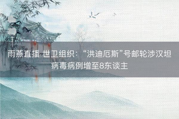 雨燕直播 世卫组织:“洪迪厄斯”号邮轮涉汉坦病毒病例增至8东谈主