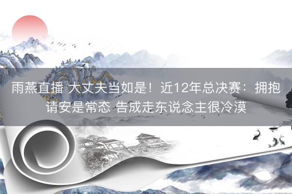 雨燕直播 大丈夫当如是!近12年总决赛:拥抱请安是常态 告成走东说念主很冷漠