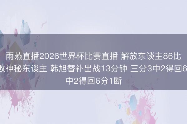 雨燕直播2026世界杯比赛直播 解放东谈主86比64打败神秘东谈主 韩旭替补出战13分钟 三分3中2得回6分1断