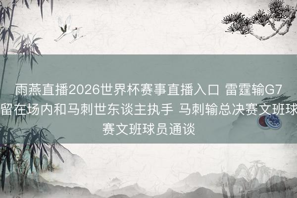 雨燕直播2026世界杯赛事直播入口 雷霆输G7后SGA留在场内和马刺世东谈主执手 马刺输总决赛文班球员通谈