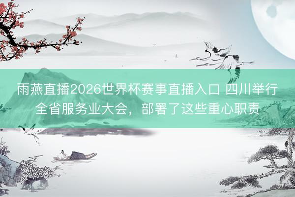 雨燕直播2026世界杯赛事直播入口 四川举行全省服务业大会,部署了这些重心职责