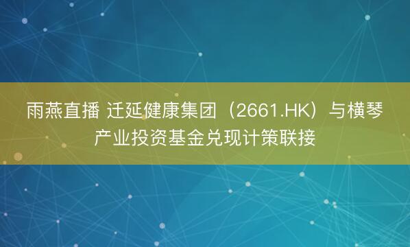 雨燕直播 迁延健康集团（2661.HK）与横琴产业投资基金兑现计策联接