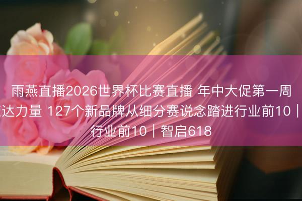 雨燕直播2026世界杯比赛直播 年中大促第一周期清楚荣达力量 127个新品牌从细分赛说念踏进行业前10|智启618
