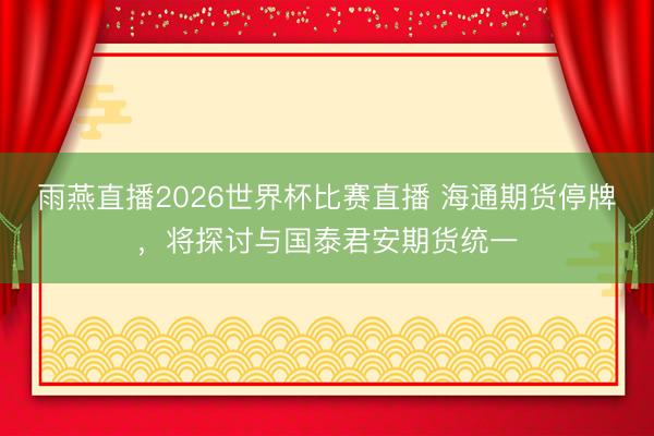 雨燕直播2026世界杯比赛直播 海通期货停牌，将探讨与国泰君安期货统一