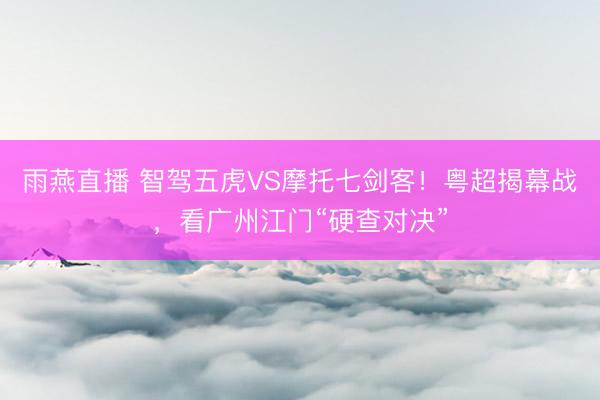 雨燕直播 智驾五虎VS摩托七剑客！粤超揭幕战，看广州江门“硬查对决”