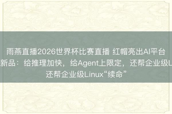 雨燕直播2026世界杯比赛直播 红帽亮出AI平台、操作系统新品：给推理加快，给Agent上限定，还帮企业级Linux“续命”