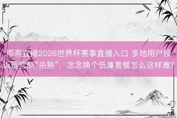 雨燕直播2026世界杯赛事直播入口 多地用户投诉运营商“杀熟”,念念换个低廉套餐怎么这样难?