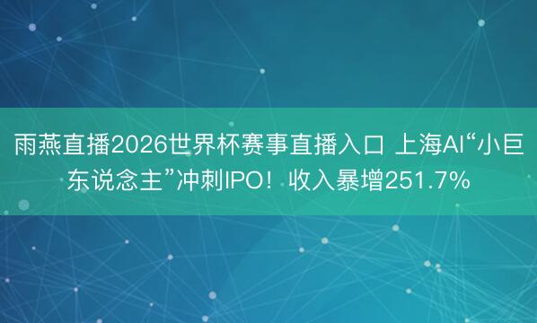 雨燕直播2026世界杯赛事直播入口 上海AI“小巨东说念主”冲刺IPO！收入暴增251.7%
