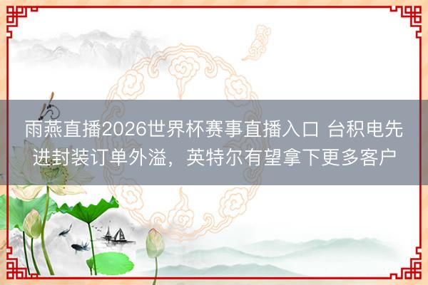 雨燕直播2026世界杯赛事直播入口 台积电先进封装订单外溢，英特尔有望拿下更多客户