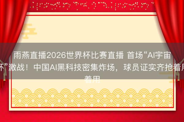 雨燕直播2026世界杯比赛直播 首场“AI宇宙杯”激战！中国AI黑科技密集炸场，球员证实齐抢着用