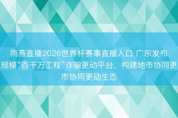 雨燕直播2026世界杯赛事直播入口 广东发布数字化规模“百千万工程”诈骗更动平台，构建地市协同更动生态