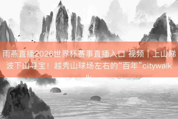 雨燕直播2026世界杯赛事直播入口 视频｜上山睇波下山寻宝！越秀山球场左右的“百年”citywalk