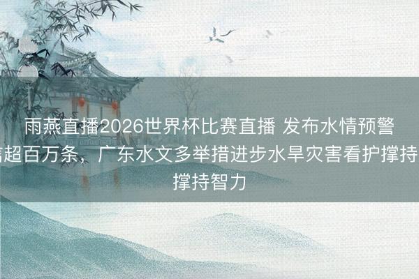雨燕直播2026世界杯比赛直播 发布水情预警短信超百万条，广东水文多举措进步水旱灾害看护撑持智力