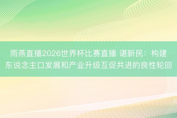 雨燕直播2026世界杯比赛直播 谌新民：构建东说念主口发展和产业升级互促共进的良性轮回