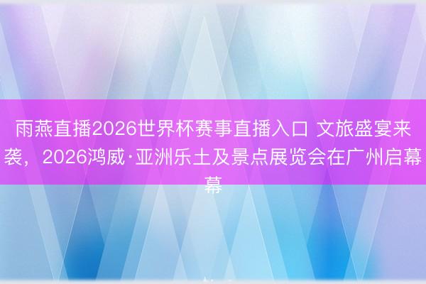 雨燕直播2026世界杯赛事直播入口 文旅盛宴来袭，2026鸿威·亚洲乐土及景点展览会在广州启幕