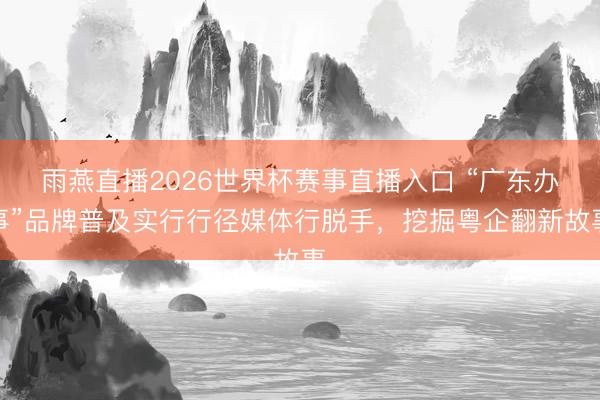 雨燕直播2026世界杯赛事直播入口 “广东办事”品牌普及实行行径媒体行脱手，挖掘粤企翻新故事