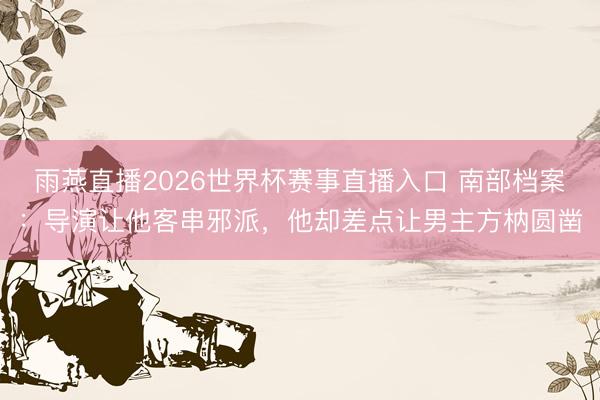 雨燕直播2026世界杯赛事直播入口 南部档案：导演让他客串邪派，他却差点让男主方枘圆凿
