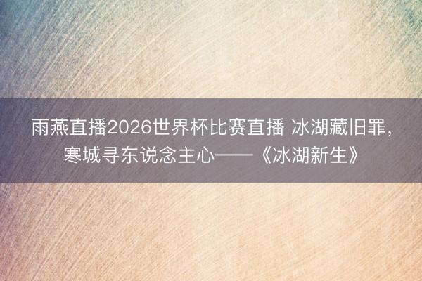 雨燕直播2026世界杯比赛直播 冰湖藏旧罪，寒城寻东说念主心——《冰湖新生》