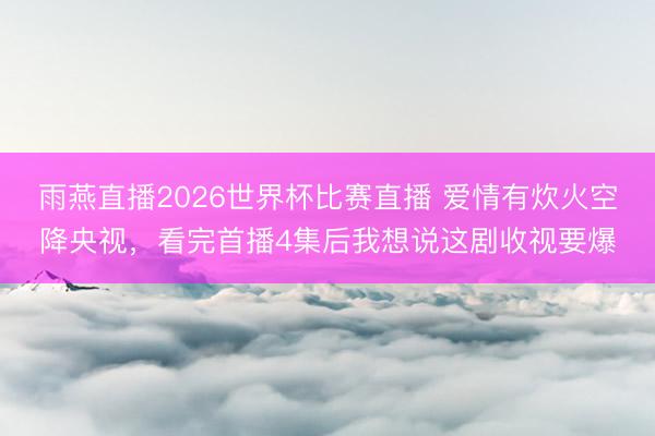 雨燕直播2026世界杯比赛直播 爱情有炊火空降央视，看完首播4集后我想说这剧收视要爆