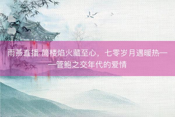 雨燕直播 筒楼焰火藏至心，七零岁月遇暖热——管鲍之交年代的爱情