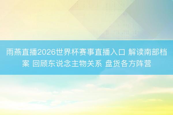 雨燕直播2026世界杯赛事直播入口 解读南部档案 回顾东说念主物关系 盘货各方阵营