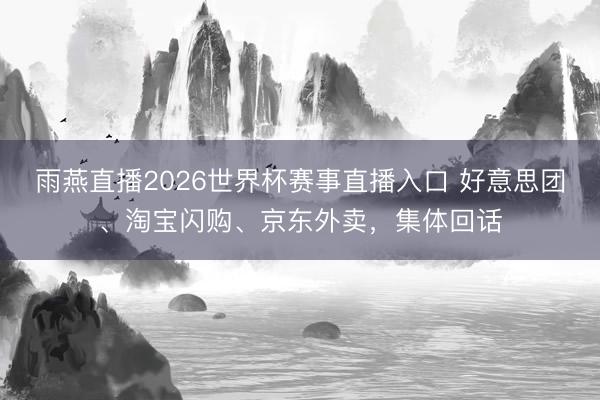 雨燕直播2026世界杯赛事直播入口 好意思团、淘宝闪购、京东外卖，集体回话