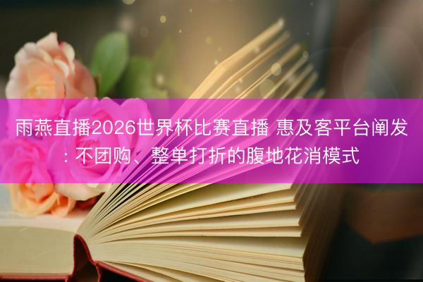 雨燕直播2026世界杯比赛直播 惠及客平台阐发: 不团购、整单打折的腹地花消模式