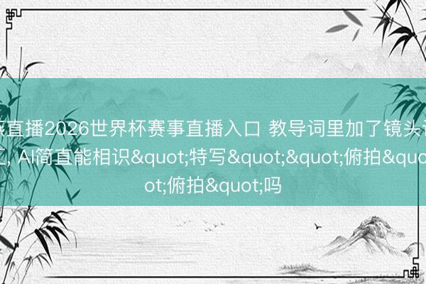 雨燕直播2026世界杯赛事直播入口 教导词里加了镜头话语词汇, AI简直能相识"特写""俯拍"吗