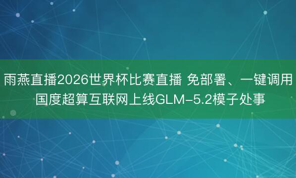 雨燕直播2026世界杯比赛直播 免部署、一键调用 国度超算互联网上线GLM-5.2模子处事