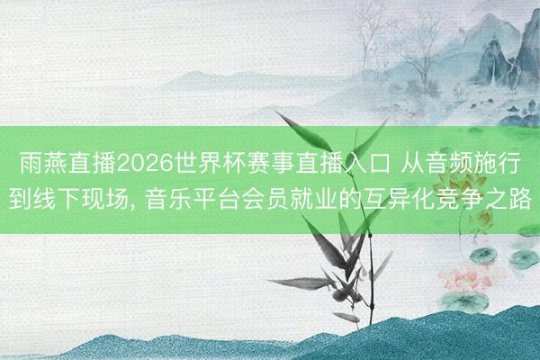 雨燕直播2026世界杯赛事直播入口 从音频施行到线下现场, 音乐平台会员就业的互异化竞争之路