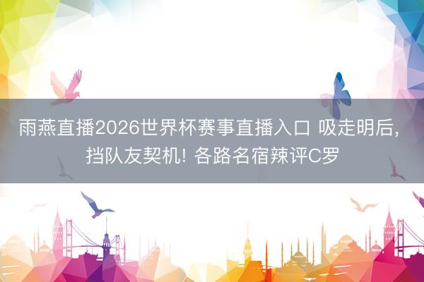 雨燕直播2026世界杯赛事直播入口 吸走明后, 挡队友契机! 各路名宿辣评C罗