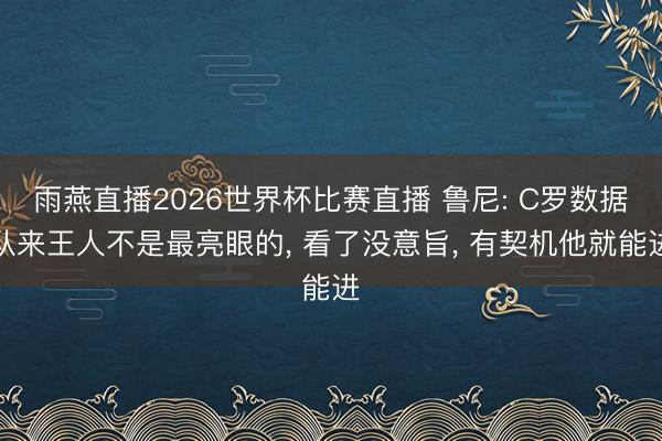 雨燕直播2026世界杯比赛直播 鲁尼: C罗数据从来王人不是最亮眼的, 看了没意旨, 有契机他就能进