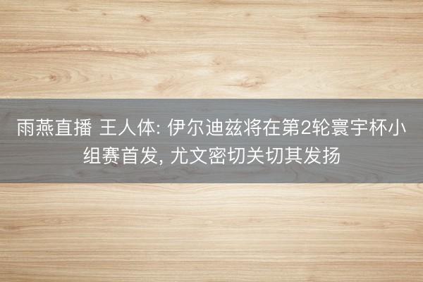 雨燕直播 王人体: 伊尔迪兹将在第2轮寰宇杯小组赛首发, 尤文密切关切其发扬