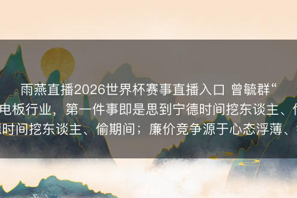 雨燕直播2026世界杯赛事直播入口 曾毓群“炮轰”：好多东谈主思进电板行业，第一件事即是思到宁德时间挖东谈主、偷期间；廉价竞争源于心态浮薄、行为短视