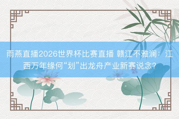 雨燕直播2026世界杯比赛直播 赣江不雅澜：江西万年缘何“划”出龙舟产业新赛说念？