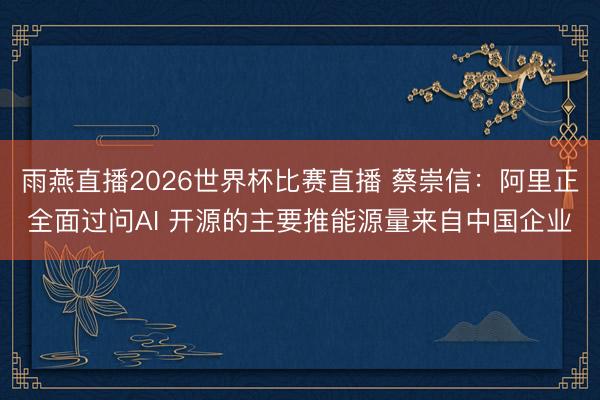 雨燕直播2026世界杯比赛直播 蔡崇信：阿里正全面过问AI 开源的主要推能源量来自中国企业