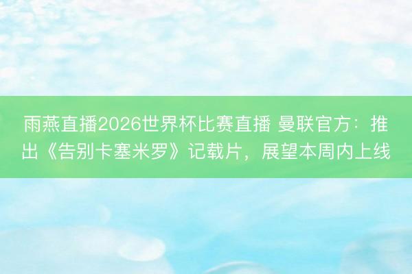 雨燕直播2026世界杯比赛直播 曼联官方:推出《告别卡塞米罗》记载片,展望本周内上线