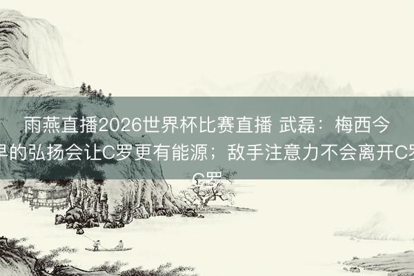 雨燕直播2026世界杯比赛直播 武磊:梅西今早的弘扬会让C罗更有能源;敌手注意力不会离开C罗