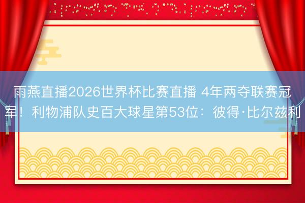 雨燕直播2026世界杯比赛直播 4年两夺联赛冠军!利物浦队史百大球星第53位:彼得·比尔兹利