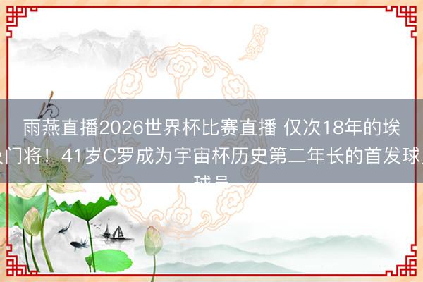 雨燕直播2026世界杯比赛直播 仅次18年的埃及门将！41岁C罗成为宇宙杯历史第二年长的首发球员