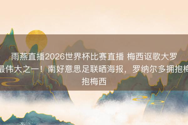 雨燕直播2026世界杯比赛直播 梅西讴歌大罗是最伟大之一!南好意思足联晒海报,罗纳尔多拥抱梅西