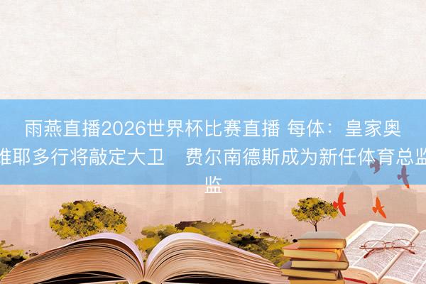 雨燕直播2026世界杯比赛直播 每体:皇家奥维耶多行将敲定大卫・费尔南德斯成为新任体育总监
