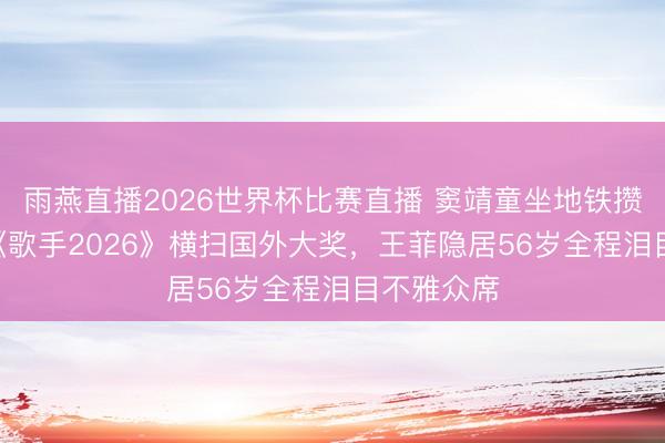 雨燕直播2026世界杯比赛直播 窦靖童坐地铁攒800万!《歌手2026》横扫国外大奖,王菲隐居56岁全程泪目不雅众席