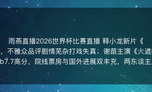 雨燕直播2026世界杯比赛直播 释小龙新片《卧底神探》口碑坍塌，不雅众品评剧情芜杂打戏失真；谢苗主演《火遮眼》获IMDb7.7高分，院线票房与国外进展双丰充，两东谈主从童星出谈到发展旅途差距拉大