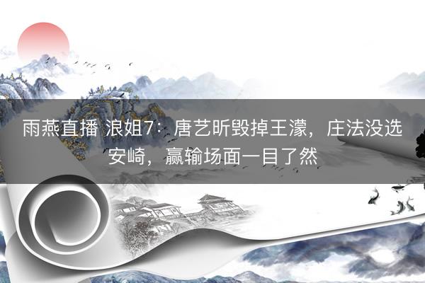 雨燕直播 浪姐7:唐艺昕毁掉王濛,庄法没选安崎,赢输场面一目了然